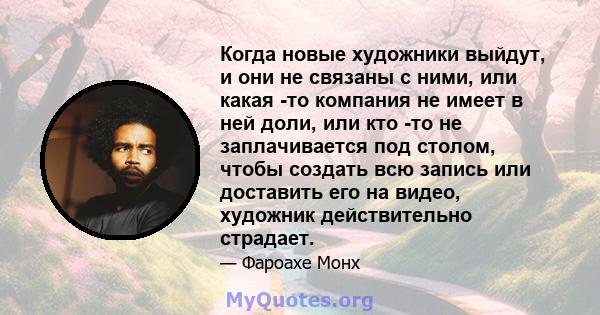 Когда новые художники выйдут, и они не связаны с ними, или какая -то компания не имеет в ней доли, или кто -то не заплачивается под столом, чтобы создать всю запись или доставить его на видео, художник действительно