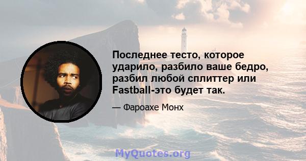 Последнее тесто, которое ударило, разбило ваше бедро, разбил любой сплиттер или Fastball-это будет так.