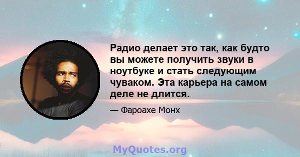 Радио делает это так, как будто вы можете получить звуки в ноутбуке и стать следующим чуваком. Эта карьера на самом деле не длится.