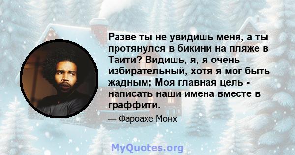 Разве ты не увидишь меня, а ты протянулся в бикини на пляже в Таити? Видишь, я, я очень избирательный, хотя я мог быть жадным; Моя главная цель - написать наши имена вместе в граффити.