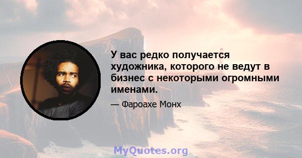 У вас редко получается художника, которого не ведут в бизнес с некоторыми огромными именами.