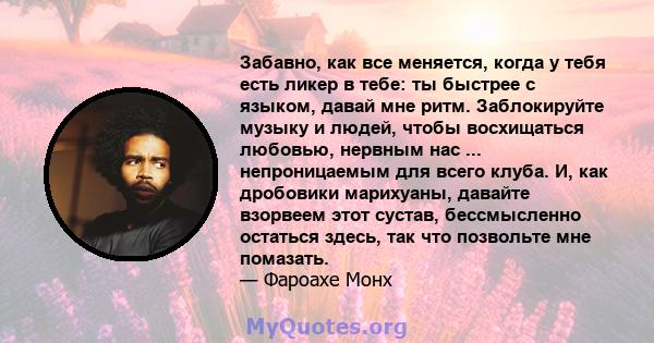 Забавно, как все меняется, когда у тебя есть ликер в тебе: ты быстрее с языком, давай мне ритм. Заблокируйте музыку и людей, чтобы восхищаться любовью, нервным нас ... непроницаемым для всего клуба. И, как дробовики