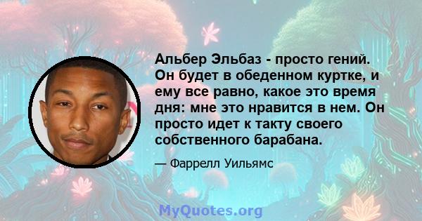 Альбер Эльбаз - просто гений. Он будет в обеденном куртке, и ему все равно, какое это время дня: мне это нравится в нем. Он просто идет к такту своего собственного барабана.