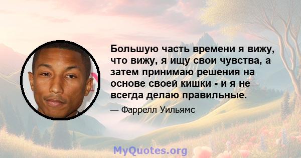 Большую часть времени я вижу, что вижу, я ищу свои чувства, а затем принимаю решения на основе своей кишки - и я не всегда делаю правильные.