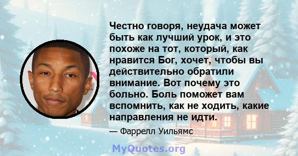 Честно говоря, неудача может быть как лучший урок, и это похоже на тот, который, как нравится Бог, хочет, чтобы вы действительно обратили внимание. Вот почему это больно. Боль поможет вам вспомнить, как не ходить, какие 