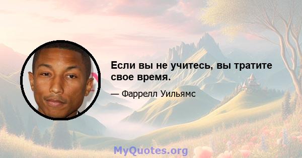 Если вы не учитесь, вы тратите свое время.