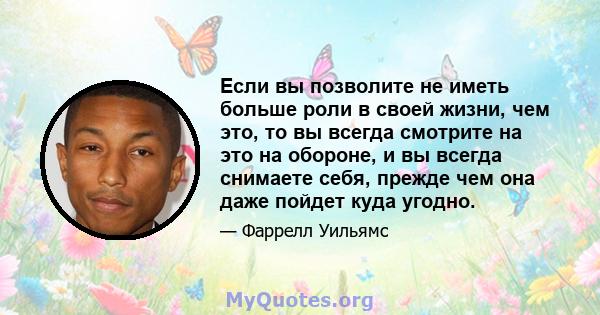 Если вы позволите не иметь больше роли в своей жизни, чем это, то вы всегда смотрите на это на обороне, и вы всегда снимаете себя, прежде чем она даже пойдет куда угодно.