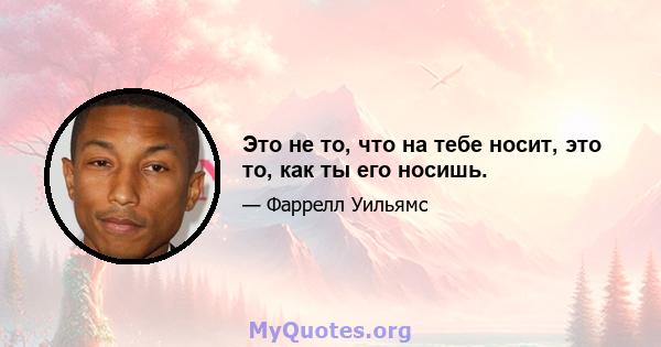 Это не то, что на тебе носит, это то, как ты его носишь.