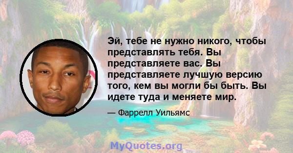 Эй, тебе не нужно никого, чтобы представлять тебя. Вы представляете вас. Вы представляете лучшую версию того, кем вы могли бы быть. Вы идете туда и меняете мир.