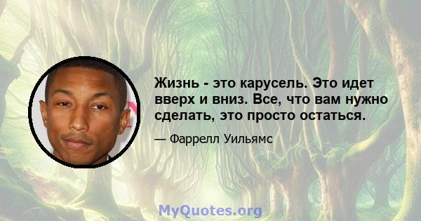 Жизнь - это карусель. Это идет вверх и вниз. Все, что вам нужно сделать, это просто остаться.