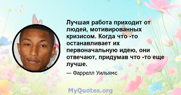 Лучшая работа приходит от людей, мотивированных кризисом. Когда что -то останавливает их первоначальную идею, они отвечают, придумав что -то еще лучше.