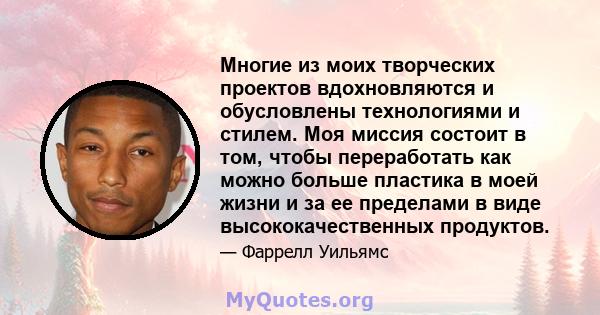 Многие из моих творческих проектов вдохновляются и обусловлены технологиями и стилем. Моя миссия состоит в том, чтобы переработать как можно больше пластика в моей жизни и за ее пределами в виде высококачественных