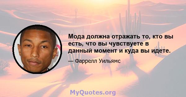 Мода должна отражать то, кто вы есть, что вы чувствуете в данный момент и куда вы идете.