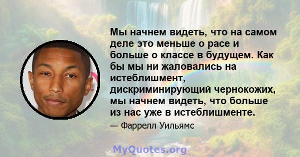 Мы начнем видеть, что на самом деле это меньше о расе и больше о классе в будущем. Как бы мы ни жаловались на истеблишмент, дискриминирующий чернокожих, мы начнем видеть, что больше из нас уже в истеблишменте.