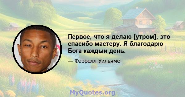 Первое, что я делаю [утром], это спасибо мастеру. Я благодарю Бога каждый день.