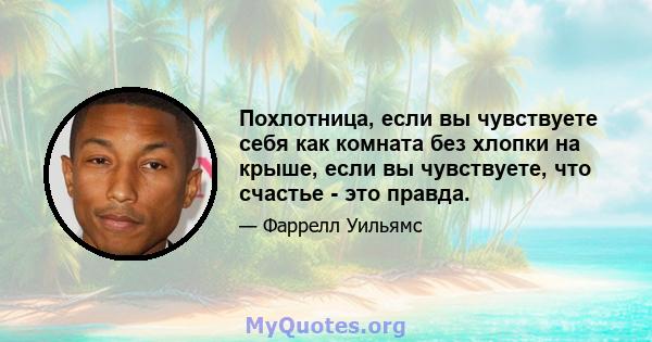 Похлотница, если вы чувствуете себя как комната без хлопки на крыше, если вы чувствуете, что счастье - это правда.