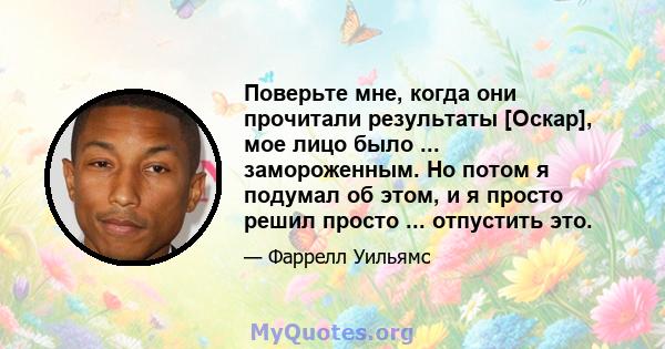 Поверьте мне, когда они прочитали результаты [Оскар], мое лицо было ... замороженным. Но потом я подумал об этом, и я просто решил просто ... отпустить это.