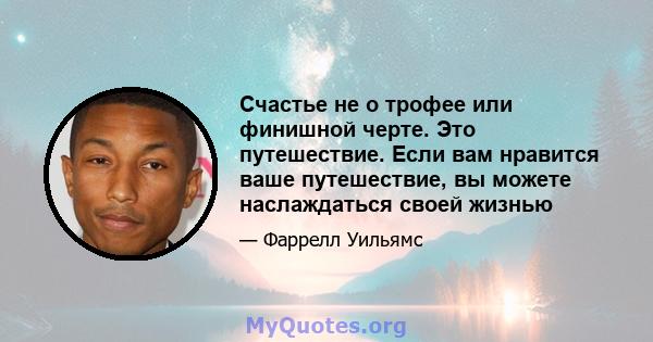 Счастье не о трофее или финишной черте. Это путешествие. Если вам нравится ваше путешествие, вы можете наслаждаться своей жизнью