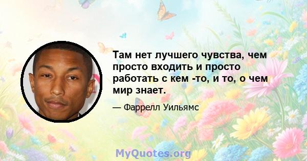 Там нет лучшего чувства, чем просто входить и просто работать с кем -то, и то, о чем мир знает.