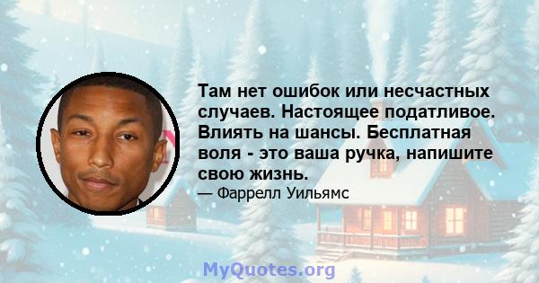 Там нет ошибок или несчастных случаев. Настоящее податливое. Влиять на шансы. Бесплатная воля - это ваша ручка, напишите свою жизнь.