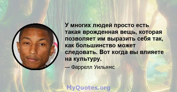 У многих людей просто есть такая врожденная вещь, которая позволяет им выразить себя так, как большинство может следовать. Вот когда вы влияете на культуру.