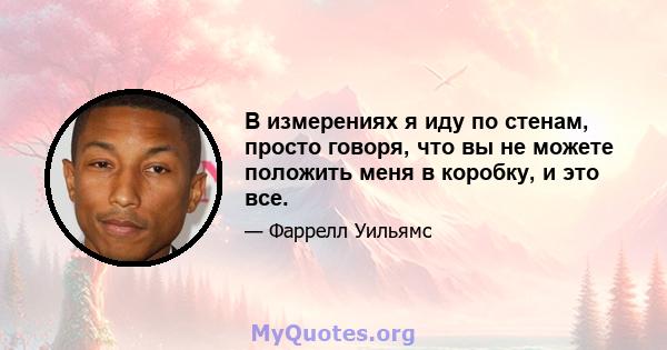 В измерениях я иду по стенам, просто говоря, что вы не можете положить меня в коробку, и это все.