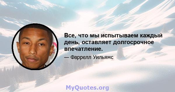 Все, что мы испытываем каждый день, оставляет долгосрочное впечатление.