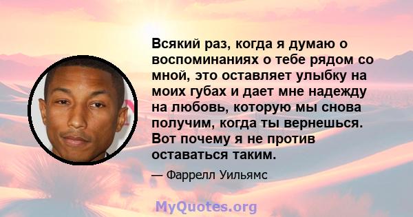 Всякий раз, когда я думаю о воспоминаниях о тебе рядом со мной, это оставляет улыбку на моих губах и дает мне надежду на любовь, которую мы снова получим, когда ты вернешься. Вот почему я не против оставаться таким.