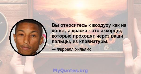 Вы относитесь к воздуху как на холст, а краска - это аккорды, которые проходят через ваши пальцы, из клавиатуры.