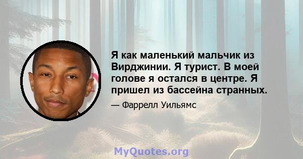 Я как маленький мальчик из Вирджинии. Я турист. В моей голове я остался в центре. Я пришел из бассейна странных.