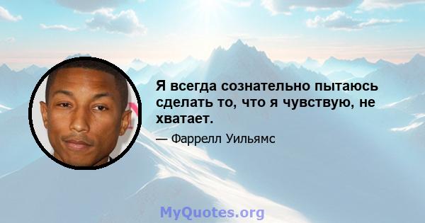 Я всегда сознательно пытаюсь сделать то, что я чувствую, не хватает.