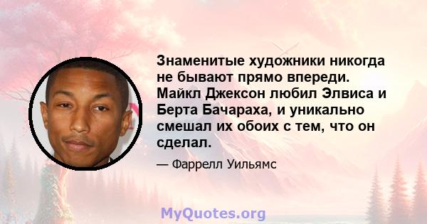 Знаменитые художники никогда не бывают прямо впереди. Майкл Джексон любил Элвиса и Берта Бачараха, и уникально смешал их обоих с тем, что он сделал.