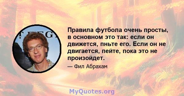 Правила футбола очень просты, в основном это так: если он движется, пньте его. Если он не двигается, пейте, пока это не произойдет.