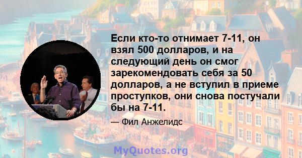 Если кто-то отнимает 7-11, он взял 500 долларов, и на следующий день он смог зарекомендовать себя за 50 долларов, а не вступил в приеме проступков, они снова постучали бы на 7-11.