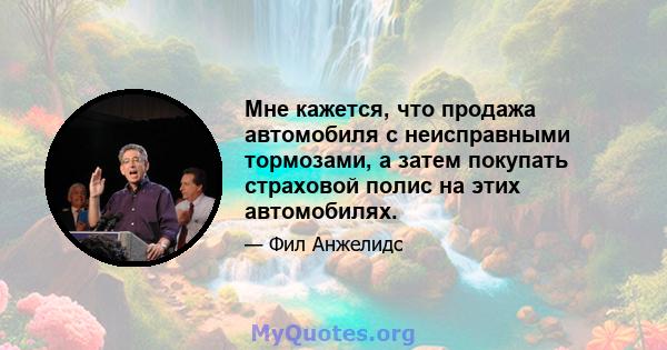 Мне кажется, что продажа автомобиля с неисправными тормозами, а затем покупать страховой полис на этих автомобилях.