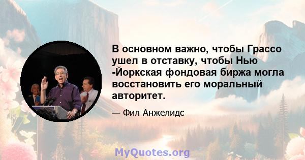 В основном важно, чтобы Грассо ушел в отставку, чтобы Нью -Йоркская фондовая биржа могла восстановить его моральный авторитет.