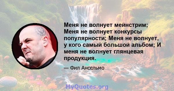 Меня не волнует мейнстрим; Меня не волнует конкурсы популярности; Меня не волнует, у кого самый большой альбом; И меня не волнует глянцевая продукция.