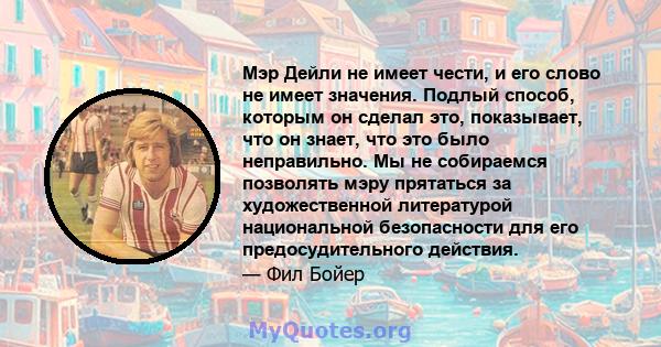 Мэр Дейли не имеет чести, и его слово не имеет значения. Подлый способ, которым он сделал это, показывает, что он знает, что это было неправильно. Мы не собираемся позволять мэру прятаться за художественной литературой