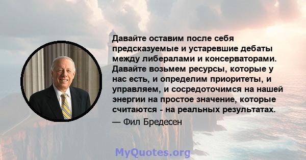 Давайте оставим после себя предсказуемые и устаревшие дебаты между либералами и консерваторами. Давайте возьмем ресурсы, которые у нас есть, и определим приоритеты, и управляем, и сосредоточимся на нашей энергии на