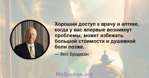 Хороший доступ к врачу и аптеке, когда у вас впервые возникнут проблемы, может избежать большой стоимости и душевной боли позже.