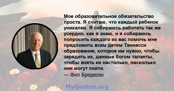 Мое образовательное обязательство проста. Я считаю, что каждый ребенок уникален. Я собираюсь работать так же усердно, как я знаю, и я собираюсь попросить каждого из вас помочь мне предложить всем детям Теннесси