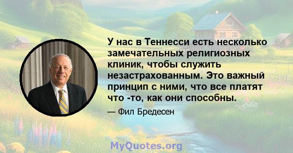 У нас в Теннесси есть несколько замечательных религиозных клиник, чтобы служить незастрахованным. Это важный принцип с ними, что все платят что -то, как они способны.