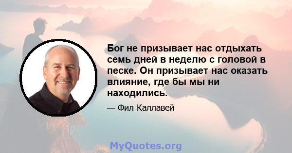 Бог не призывает нас отдыхать семь дней в неделю с головой в песке. Он призывает нас оказать влияние, где бы мы ни находились.