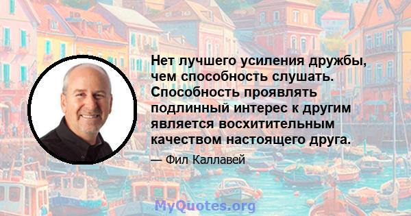 Нет лучшего усиления дружбы, чем способность слушать. Способность проявлять подлинный интерес к другим является восхитительным качеством настоящего друга.