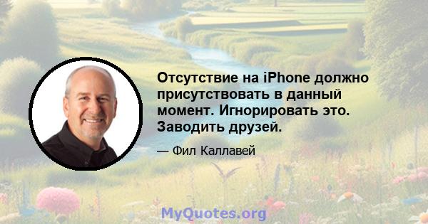 Отсутствие на iPhone должно присутствовать в данный момент. Игнорировать это. Заводить друзей.