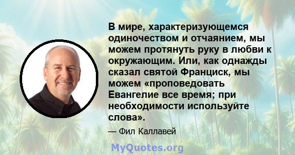 В мире, характеризующемся одиночеством и отчаянием, мы можем протянуть руку в любви к окружающим. Или, как однажды сказал святой Франциск, мы можем «проповедовать Евангелие все время; при необходимости используйте