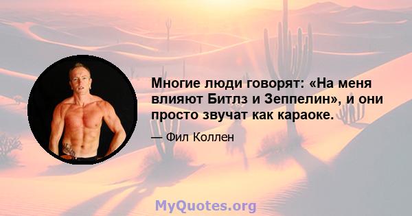 Многие люди говорят: «На меня влияют Битлз и Зеппелин», и они просто звучат как караоке.