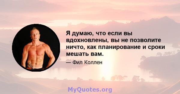 Я думаю, что если вы вдохновлены, вы не позволите ничто, как планирование и сроки мешать вам.