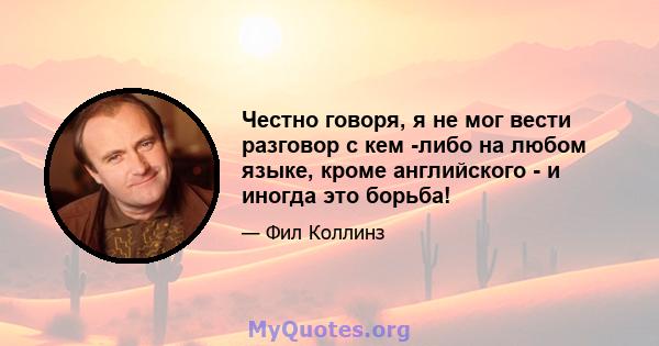 Честно говоря, я не мог вести разговор с кем -либо на любом языке, кроме английского - и иногда это борьба!