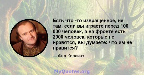 Есть что -то извращенное, не там, если вы играете перед 100 000 человек, а на фронте есть 2000 человек, которые не нравятся, вы думаете: что им не нравится?